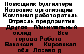 Помощник бухгалтера › Название организации ­ Компания-работодатель › Отрасль предприятия ­ Другое › Минимальный оклад ­ 15 000 - Все города Работа » Вакансии   . Кировская обл.,Лосево д.